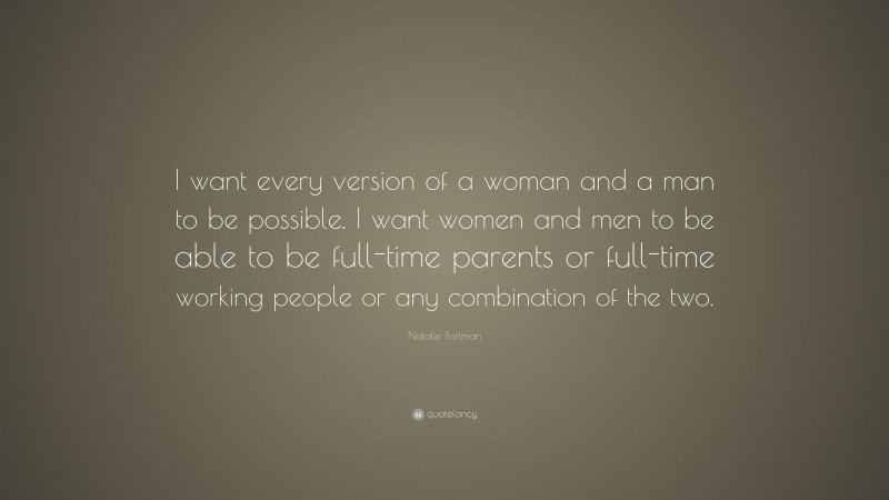 Natalie Portman Quote: “I want every version of a woman and a man to be possible. I want women and men to be able to be full-time parents or full-time working people or any combination of the two.”
