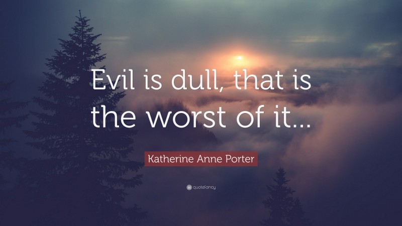 Katherine Anne Porter Quote: “Evil is dull, that is the worst of it...”