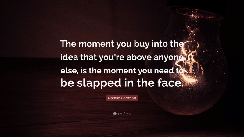 Natalie Portman Quote: “The moment you buy into the idea that you’re above anyone else, is the moment you need to be slapped in the face.”