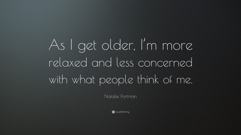 Natalie Portman Quote: “As I get older, I’m more relaxed and less concerned with what people think of me.”