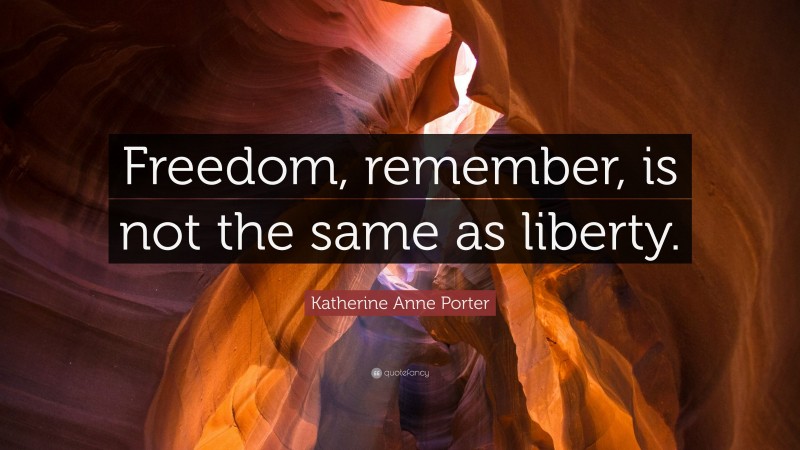 Katherine Anne Porter Quote: “Freedom, remember, is not the same as liberty.”