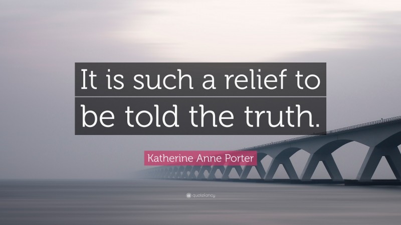 Katherine Anne Porter Quote: “It is such a relief to be told the truth.”