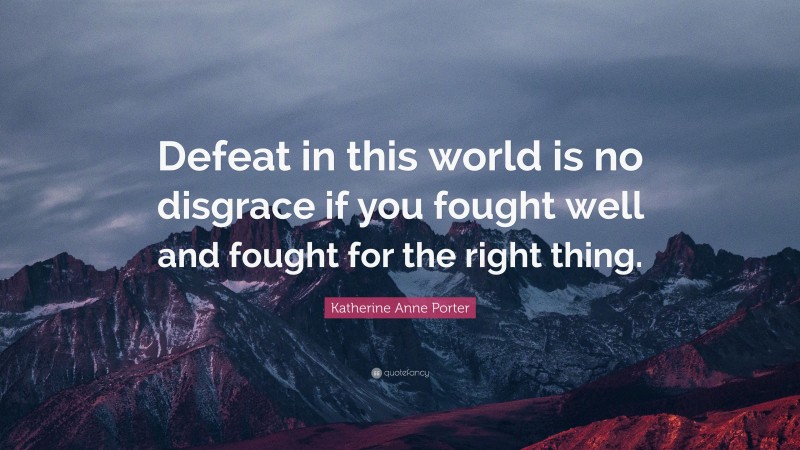 Katherine Anne Porter Quote: “Defeat in this world is no disgrace if you fought well and fought for the right thing.”