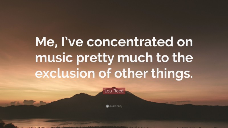 Lou Reed Quote: “Me, I’ve concentrated on music pretty much to the exclusion of other things.”