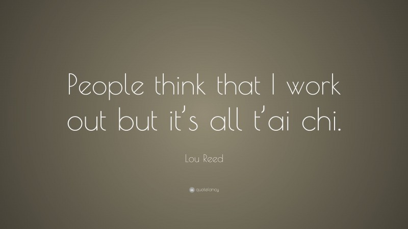 Lou Reed Quote: “People think that I work out but it’s all t’ai chi.”