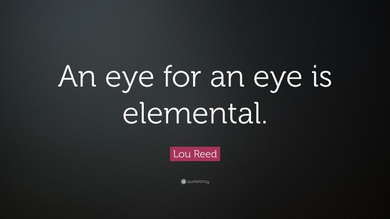 Lou Reed Quote: “An eye for an eye is elemental.”