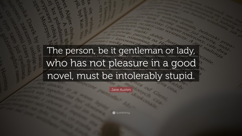 Jane Austen Quote: “The person, be it gentleman or lady, who has not pleasure in a good novel, must be intolerably stupid.”