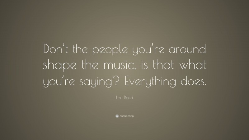 Lou Reed Quote: “Don’t the people you’re around shape the music, is that what you’re saying? Everything does.”
