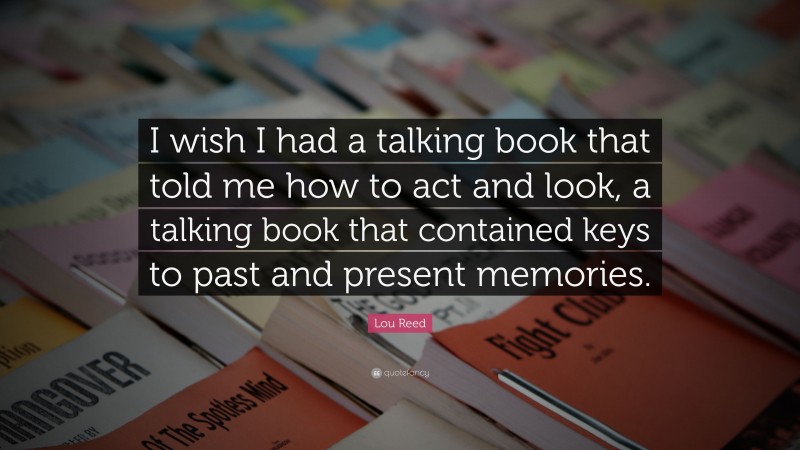 Lou Reed Quote: “I wish I had a talking book that told me how to act and look, a talking book that contained keys to past and present memories.”