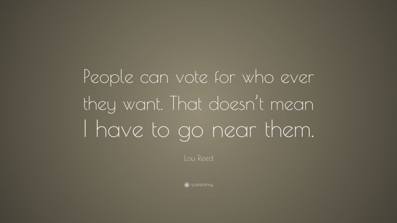 Lou Reed Quote: “People can vote for who ever they want. That doesn’t mean I have to go near them.”