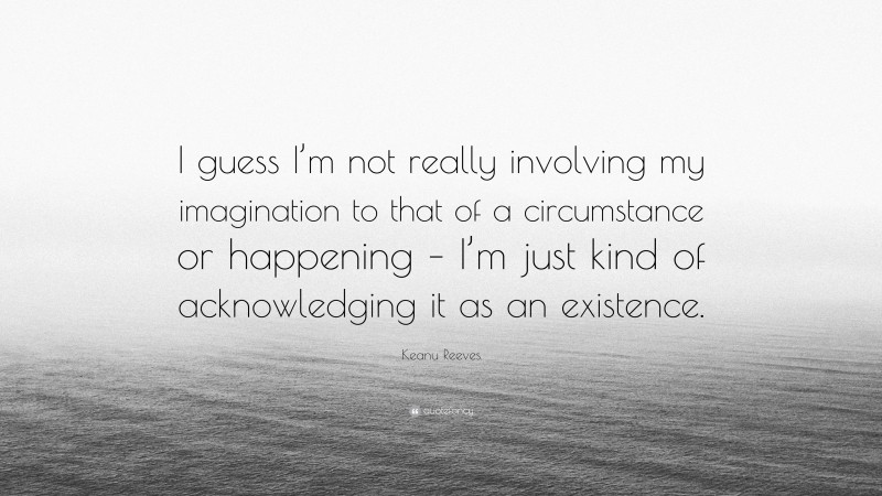 Keanu Reeves Quote: “I guess I’m not really involving my imagination to that of a circumstance or happening – I’m just kind of acknowledging it as an existence.”