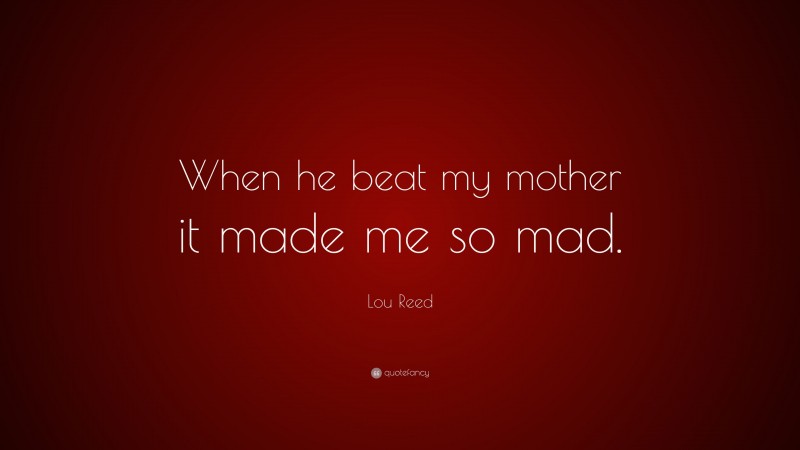 Lou Reed Quote: “When he beat my mother it made me so mad.”