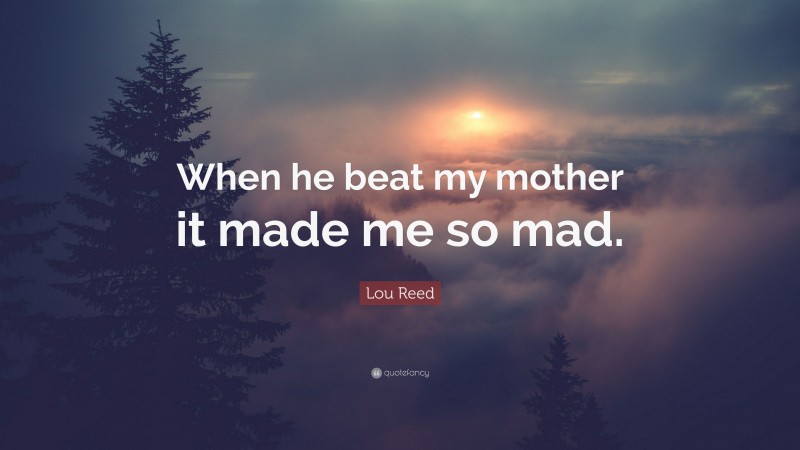 Lou Reed Quote: “When he beat my mother it made me so mad.”