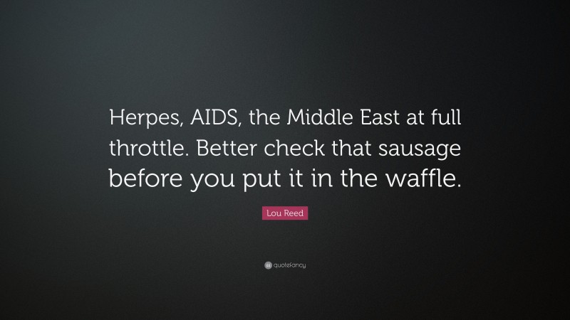 Lou Reed Quote: “Herpes, AIDS, the Middle East at full throttle. Better check that sausage before you put it in the waffle.”