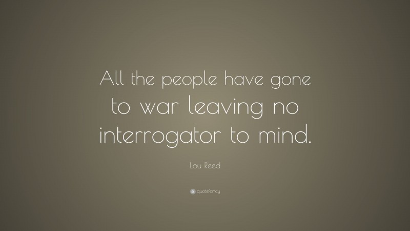 Lou Reed Quote: “All the people have gone to war leaving no interrogator to mind.”
