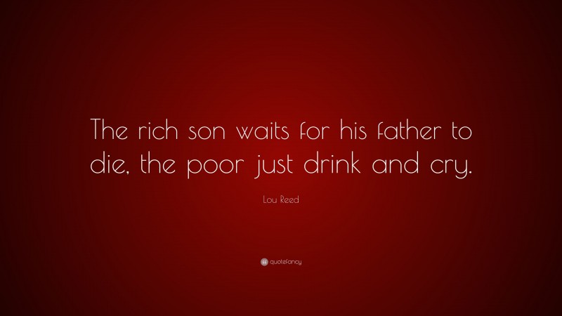 Lou Reed Quote: “The rich son waits for his father to die, the poor just drink and cry.”