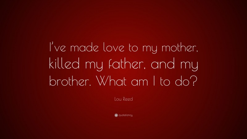 Lou Reed Quote: “I’ve made love to my mother, killed my father, and my brother. What am I to do?”