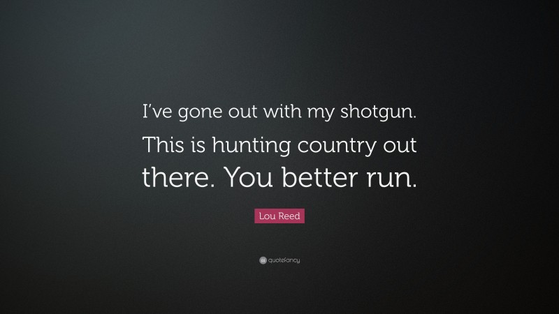 Lou Reed Quote: “I’ve gone out with my shotgun. This is hunting country out there. You better run.”