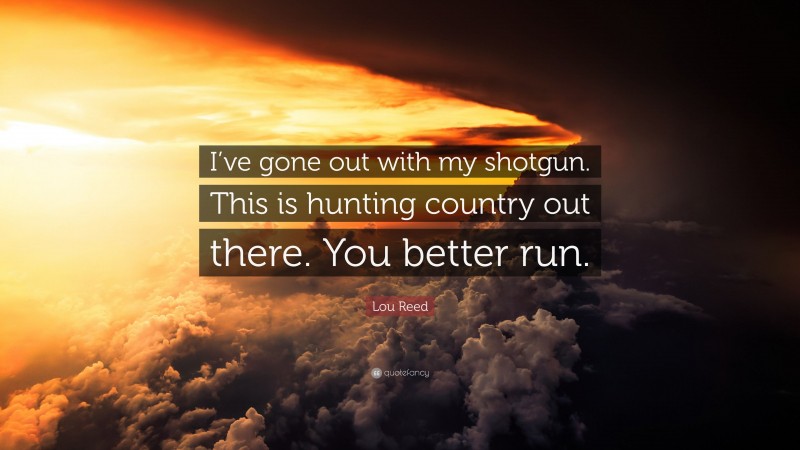 Lou Reed Quote: “I’ve gone out with my shotgun. This is hunting country out there. You better run.”