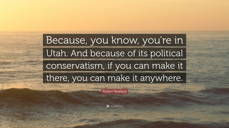 Robert Redford Quote: “Because, you know, you’re in Utah. And because of its political conservatism, if you can make it there, you can make it anywhere.”