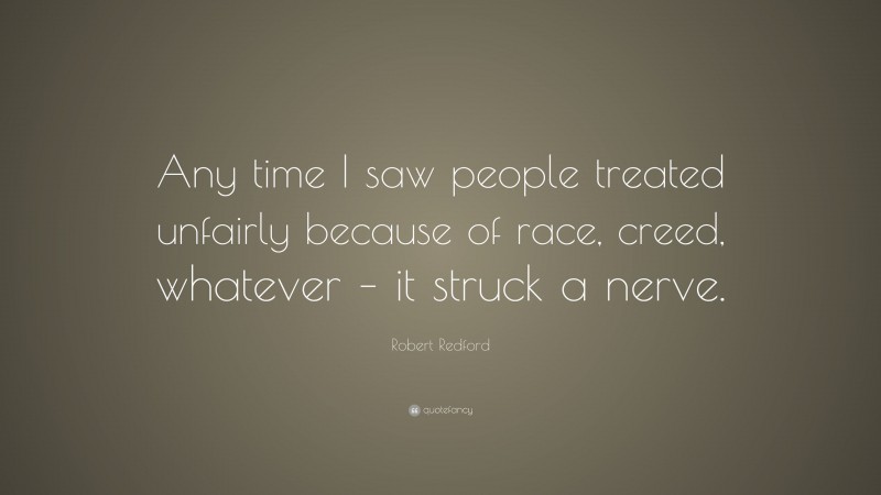 Robert Redford Quote: “Any time I saw people treated unfairly because of race, creed, whatever – it struck a nerve.”