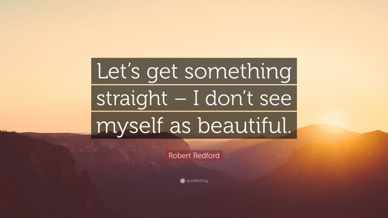 Robert Redford Quote: “Let’s get something straight – I don’t see myself as beautiful.”