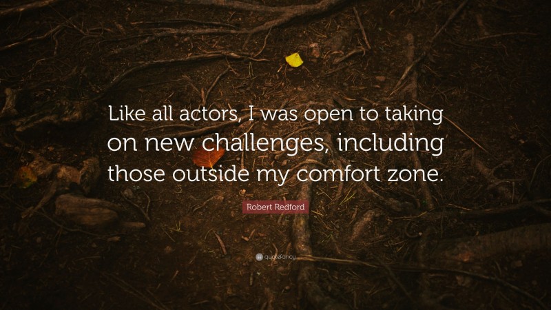 Robert Redford Quote: “Like all actors, I was open to taking on new challenges, including those outside my comfort zone.”