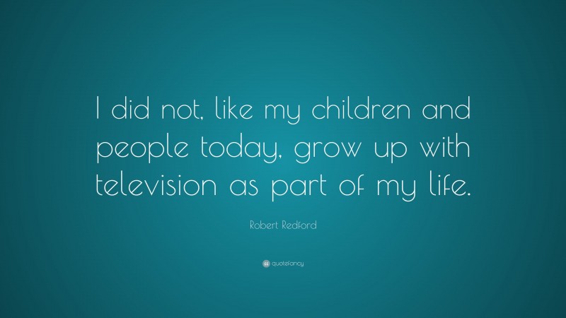 Robert Redford Quote: “I did not, like my children and people today, grow up with television as part of my life.”