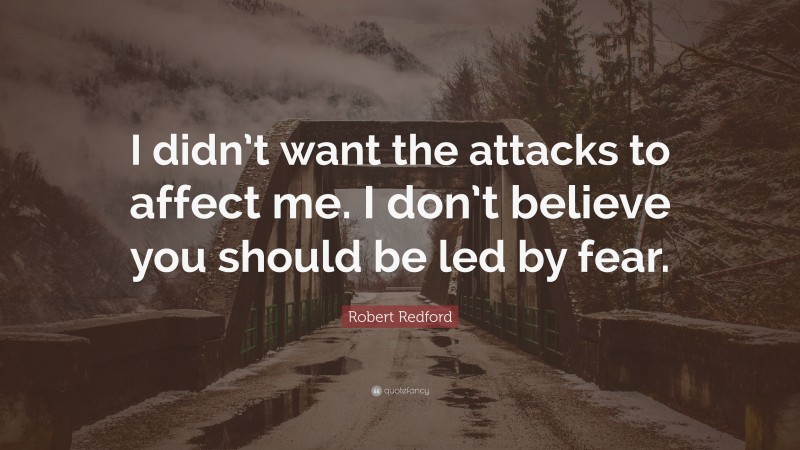Robert Redford Quote: “I didn’t want the attacks to affect me. I don’t believe you should be led by fear.”
