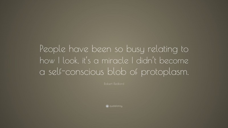 Robert Redford Quote: “People have been so busy relating to how I look, it’s a miracle I didn’t become a self-conscious blob of protoplasm.”