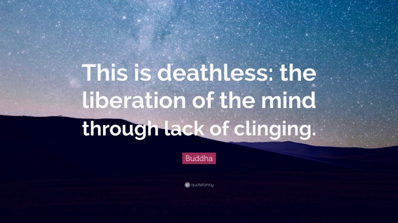 Buddha Quote: “This is deathless: the liberation of the mind through lack of clinging.”