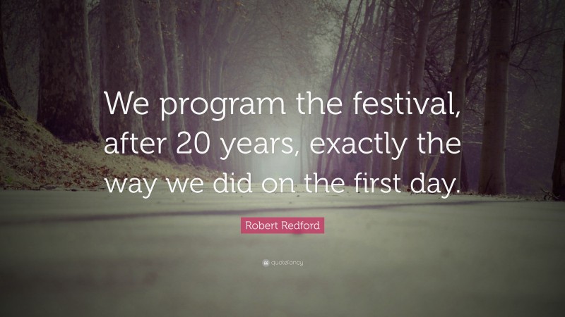 Robert Redford Quote: “We program the festival, after 20 years, exactly the way we did on the first day.”
