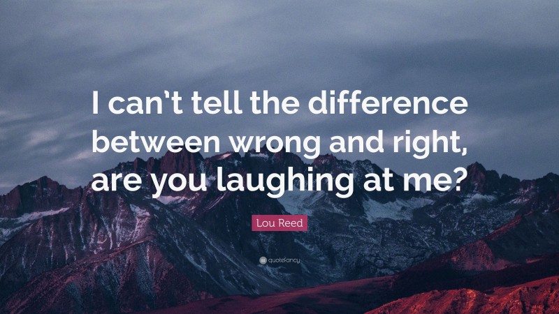 Lou Reed Quote: “I can’t tell the difference between wrong and right, are you laughing at me?”