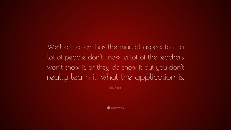 Lou Reed Quote: “Well all tai chi has the martial aspect to it, a lot of people don’t know, a lot of the teachers won’t show it, or they do show it but you don’t really learn it, what the application is.”
