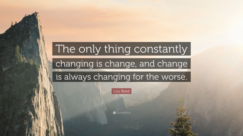 Lou Reed Quote: “The only thing constantly changing is change, and change is always changing for the worse.”