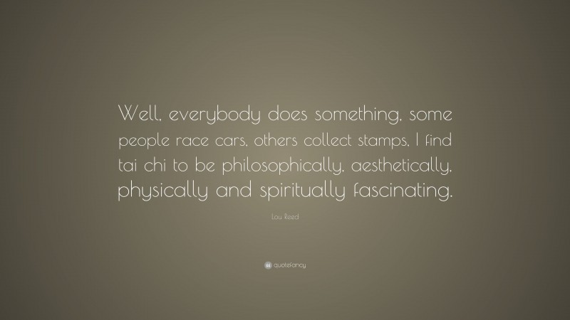 Lou Reed Quote: “Well, everybody does something, some people race cars, others collect stamps, I find tai chi to be philosophically, aesthetically, physically and spiritually fascinating.”