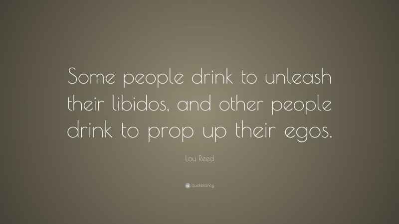 Lou Reed Quote: “Some people drink to unleash their libidos, and other people drink to prop up their egos.”