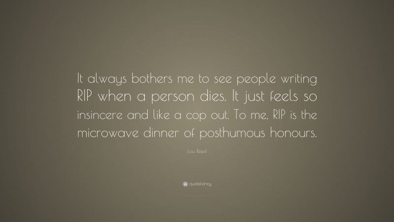 Lou Reed Quote: “It always bothers me to see people writing RIP when a person dies. It just feels so insincere and like a cop out. To me, RIP is the microwave dinner of posthumous honours.”