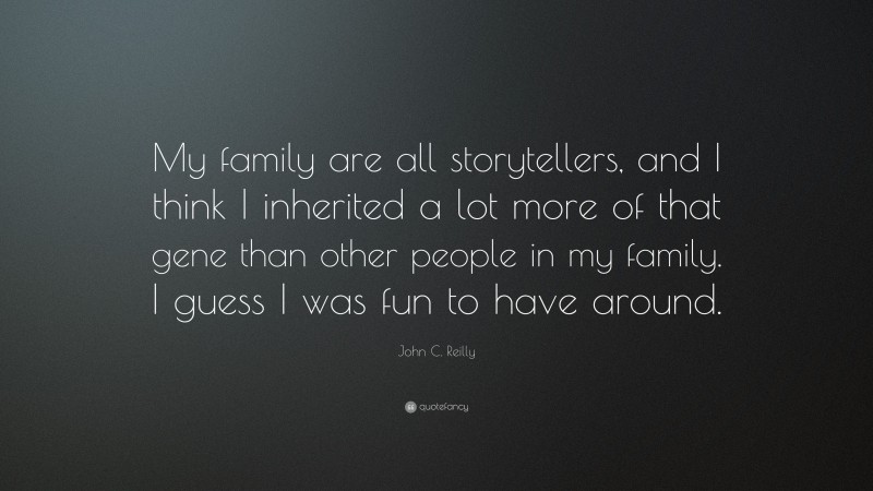 John C. Reilly Quote: “My family are all storytellers, and I think I inherited a lot more of that gene than other people in my family. I guess I was fun to have around.”