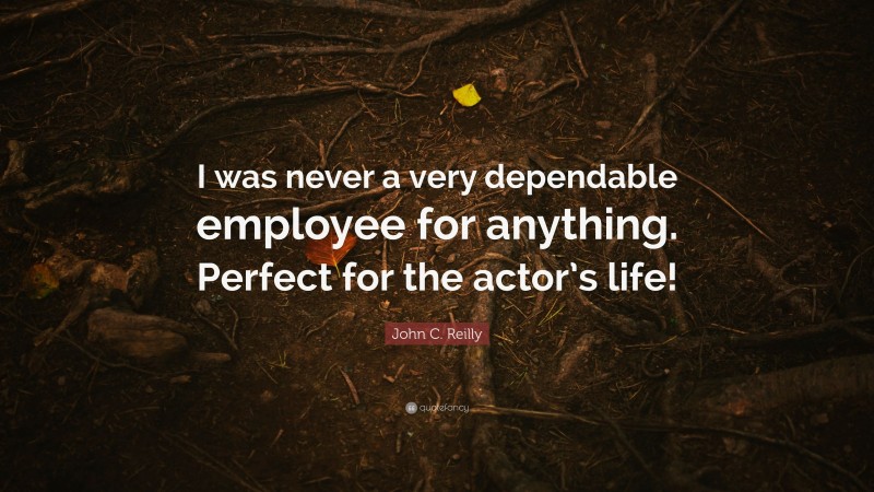 John C. Reilly Quote: “I was never a very dependable employee for anything. Perfect for the actor’s life!”