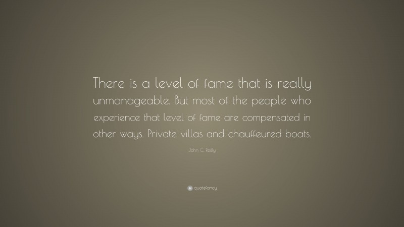 John C. Reilly Quote: “There is a level of fame that is really unmanageable. But most of the people who experience that level of fame are compensated in other ways. Private villas and chauffeured boats.”