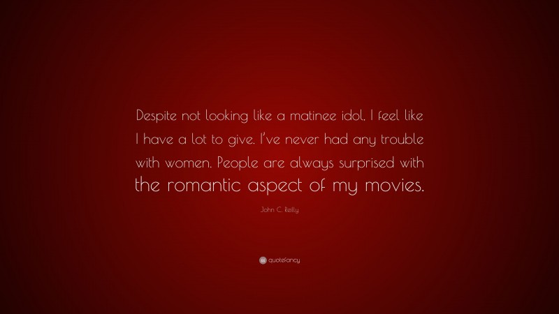 John C. Reilly Quote: “Despite not looking like a matinee idol, I feel like I have a lot to give. I’ve never had any trouble with women. People are always surprised with the romantic aspect of my movies.”