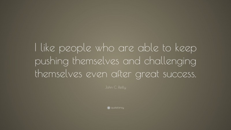 John C. Reilly Quote: “I like people who are able to keep pushing themselves and challenging themselves even after great success.”