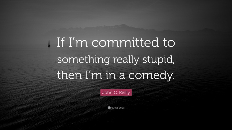 John C. Reilly Quote: “If I’m committed to something really stupid, then I’m in a comedy.”