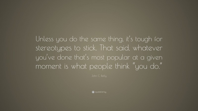 John C. Reilly Quote: “Unless you do the same thing, it’s tough for stereotypes to stick. That said, whatever you’ve done that’s most popular at a given moment is what people think “you do.””