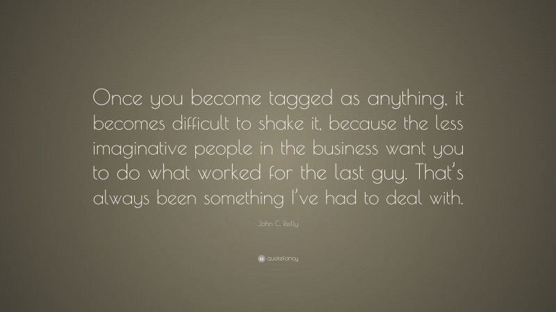 John C. Reilly Quote: “Once you become tagged as anything, it becomes difficult to shake it, because the less imaginative people in the business want you to do what worked for the last guy. That’s always been something I’ve had to deal with.”