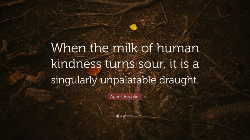 Agnes Repplier Quote: “When the milk of human kindness turns sour, it is a singularly unpalatable draught.”