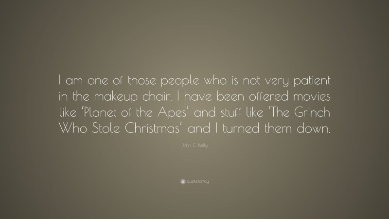 John C. Reilly Quote: “I am one of those people who is not very patient in the makeup chair. I have been offered movies like ‘Planet of the Apes’ and stuff like ‘The Grinch Who Stole Christmas’ and I turned them down.”