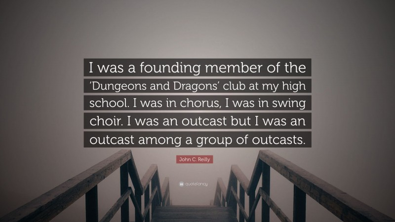 John C. Reilly Quote: “I was a founding member of the ‘Dungeons and Dragons’ club at my high school. I was in chorus, I was in swing choir. I was an outcast but I was an outcast among a group of outcasts.”