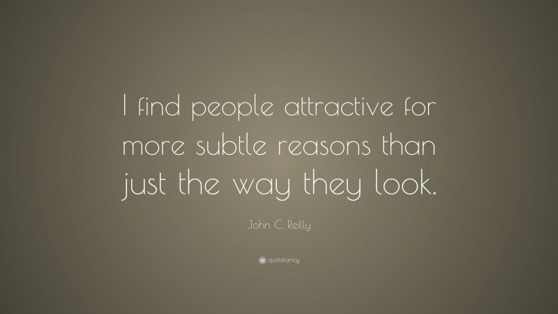 John C. Reilly Quote: “I find people attractive for more subtle reasons than just the way they look.”